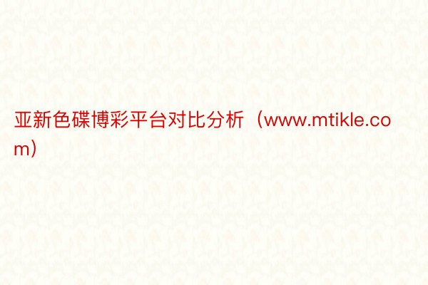 亚新色碟博彩平台对比分析（www.mtikle.com）