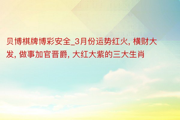 贝博棋牌博彩安全_3月份运势红火, 横财大发, 做事加官晋爵, 大红大紫的三大生肖