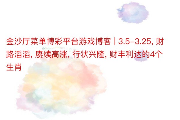 金沙厅菜单博彩平台游戏博客 | 3.5-3.25, 财路滔滔, 赓续高涨, 行状兴隆, 财丰利达的4个生肖