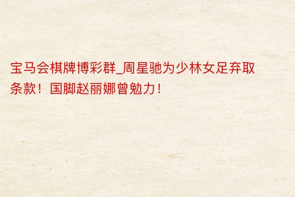 宝马会棋牌博彩群_周星驰为少林女足弃取条款！国脚赵丽娜曾勉力！