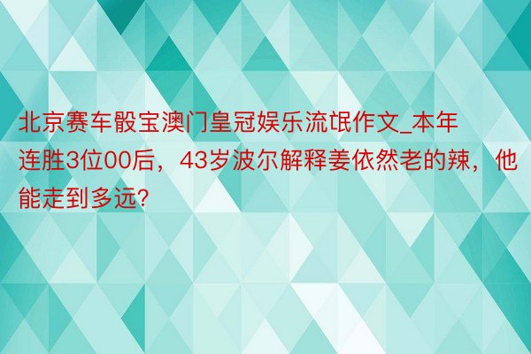 北京赛车骰宝澳门皇冠娱乐流氓作文_本年连胜3位00后，43岁波尔解释姜依然老的辣，他能走到多远？