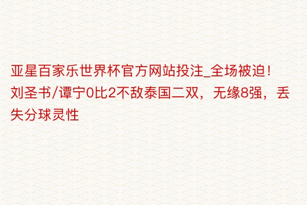 亚星百家乐世界杯官方网站投注_全场被迫！刘圣书/谭宁0比2不敌泰国二双，无缘8强，丢失分球灵性