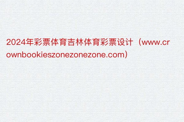 2024年彩票体育吉林体育彩票设计（www.crownbookieszonezonezone.com）