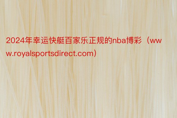 2024年幸运快艇百家乐正规的nba博彩（www.royalsportsdirect.com）