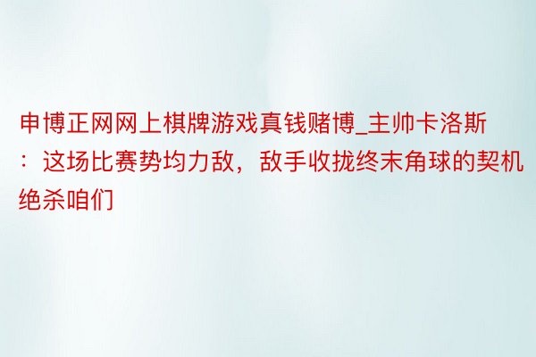 申博正网网上棋牌游戏真钱赌博_主帅卡洛斯:这场比赛势均力敌,敌手收拢终末角球的契机绝杀咱们