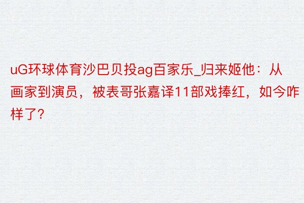 uG环球体育沙巴贝投ag百家乐_归来姬他：从画家到演员，被表哥张嘉译11部戏捧红，如今咋样了？