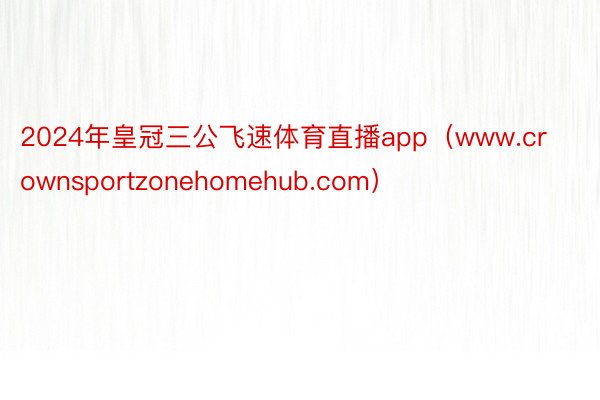 2024年皇冠三公飞速体育直播app（www.crownsportzonehomehub.com）