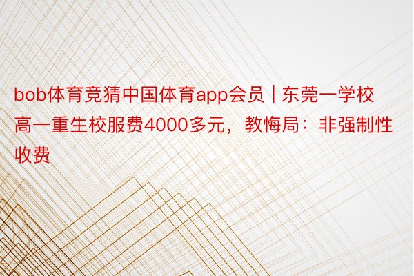 bob体育竞猜中国体育app会员 | 东莞一学校高一重生校服费4000多元，教悔局：非强制性收费