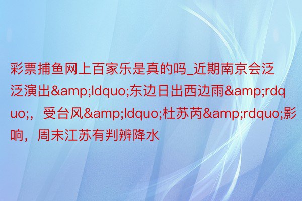彩票捕鱼网上百家乐是真的吗_近期南京会泛泛演出&ldquo;东边日出西边雨&rdquo;，受台风&ldquo;杜苏芮&rdquo;影响，周末江苏有判辨降水