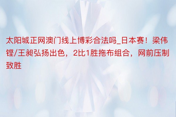 太阳城正网澳门线上博彩合法吗_日本赛！梁伟铿/王昶弘扬出色，2比1胜拖布组合，网前压制致胜