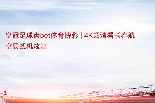 皇冠足球盘bet体育博彩 | 4K超清看长春航空展战机炫舞