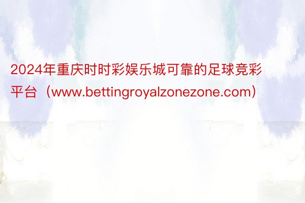 2024年重庆时时彩娱乐城可靠的足球竞彩平台（www.bettingroyalzonezone.com）