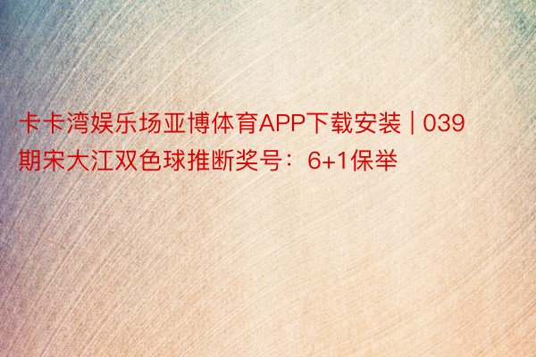 卡卡湾娱乐场亚博体育APP下载安装 | 039期宋大江双色球推断奖号：6+1保举