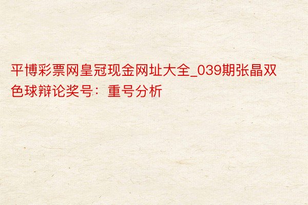 平博彩票网皇冠现金网址大全_039期张晶双色球辩论奖号：重号分析