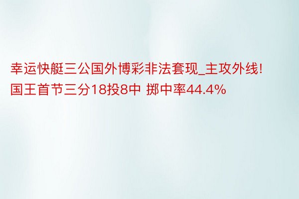 幸运快艇三公国外博彩非法套现_主攻外线! 国王首节三分18投8中 掷中率44.4%