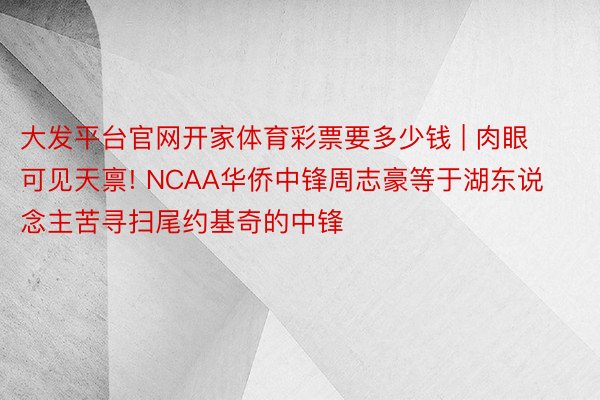 大发平台官网开家体育彩票要多少钱 | 肉眼可见天禀! NCAA华侨中锋周志豪等于湖东说念主苦寻扫尾约基奇的中锋
