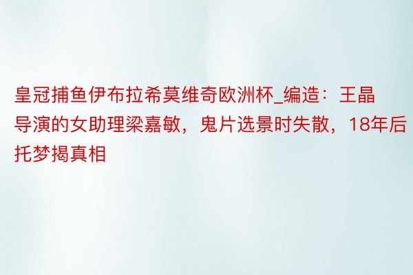 皇冠捕鱼伊布拉希莫维奇欧洲杯_编造：王晶导演的女助理梁嘉敏，鬼片选景时失散，18年后托梦揭真相