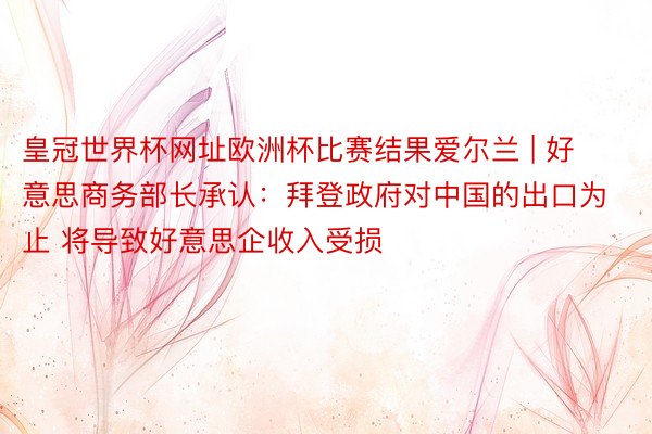 皇冠世界杯网址欧洲杯比赛结果爱尔兰 | 好意思商务部长承认：拜登政府对中国的出口为止 将导致好意思企收入受损