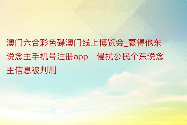澳门六合彩色碟澳门线上博览会_赢得他东说念主手机号注册app   侵扰公民个东说念主信息被判刑