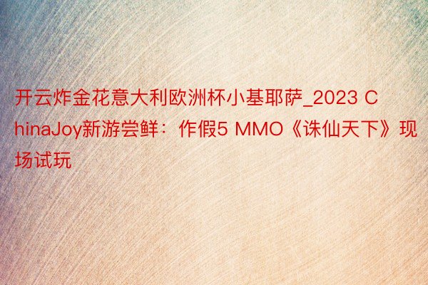 开云炸金花意大利欧洲杯小基耶萨_2023 ChinaJoy新游尝鲜：作假5 MMO《诛仙天下》现场试玩