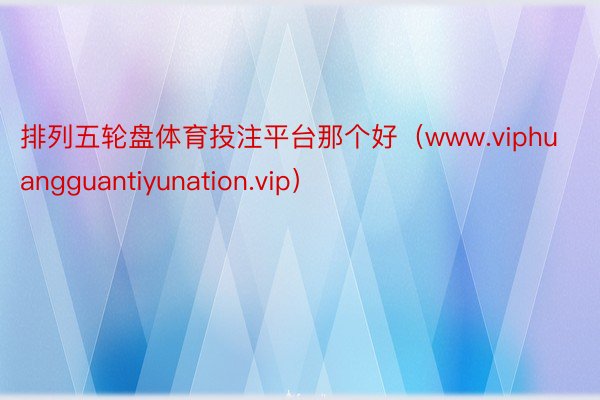 排列五轮盘体育投注平台那个好（www.viphuangguantiyunation.vip）