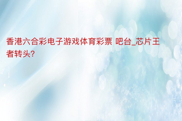 香港六合彩电子游戏体育彩票 吧台_芯片王者转头？