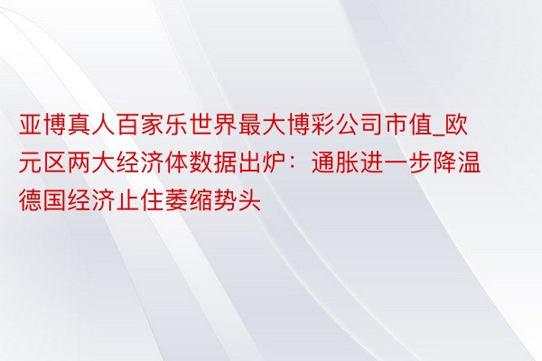 亚博真人百家乐世界最大博彩公司市值_欧元区两大经济体数据出炉：通胀进一步降温 德国经济止住萎缩势头