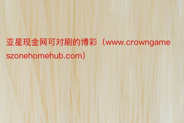 亚星现金网可对刷的博彩（www.crowngameszonehomehub.com）