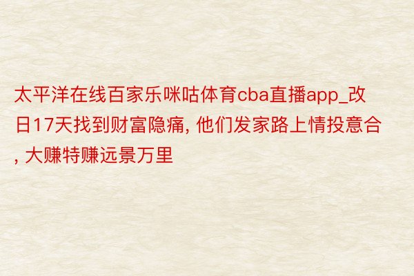 太平洋在线百家乐咪咕体育cba直播app_改日17天找到财富隐痛, 他们发家路上情投意合, 大赚特赚远景万里