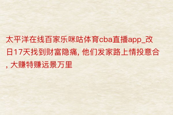 太平洋在线百家乐咪咕体育cba直播app_改日17天找到财富隐痛， 他们发家路上情投意合， 大赚特赚远景万里