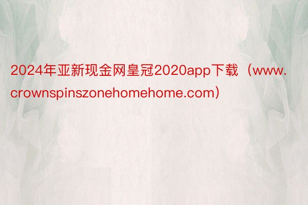 2024年亚新现金网皇冠2020app下载（www.crownspinszonehomehome.com）