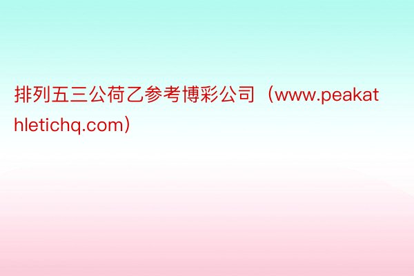 排列五三公荷乙参考博彩公司（www.peakathletichq.com）