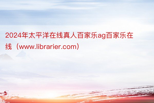 2024年太平洋在线真人百家乐ag百家乐在线（www.librarier.com）