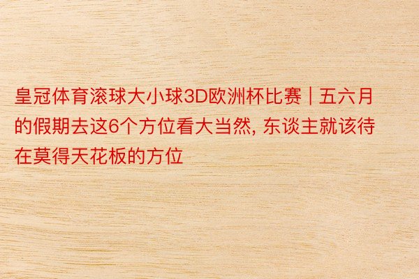 皇冠体育滚球大小球3D欧洲杯比赛 | 五六月的假期去这6个方位看大当然, 东谈主就该待在莫得天花板的方位