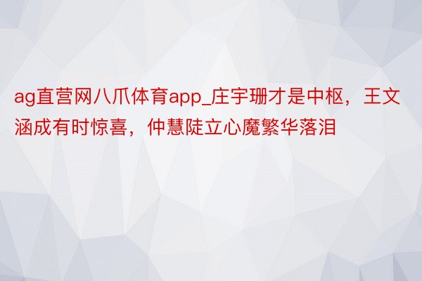 ag直营网八爪体育app_庄宇珊才是中枢，王文涵成有时惊喜，仲慧陡立心魔繁华落泪