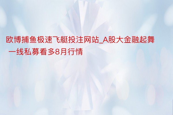 欧博捕鱼极速飞艇投注网站_A股大金融起舞 一线私募看多8月行情