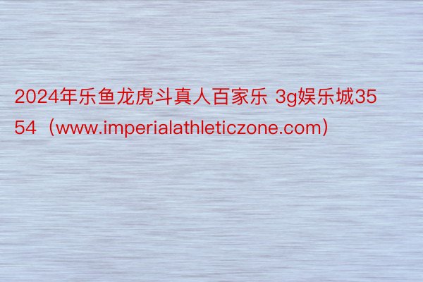 2024年乐鱼龙虎斗真人百家乐 3g娱乐城3554（www.imperialathleticzone.com）