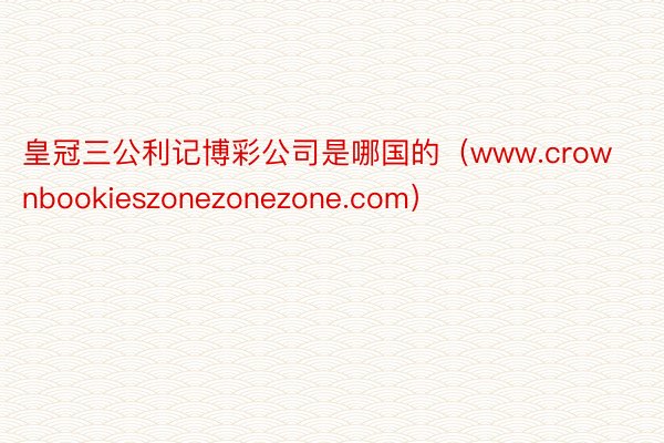 皇冠三公利记博彩公司是哪国的（www.crownbookieszonezonezone.com）