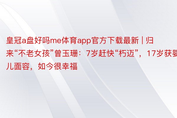皇冠a盘好吗me体育app官方下载最新 | 归来“不老女孩”曾玉珊：7岁赶快“朽迈”，17岁获婴儿面容，如今很幸福