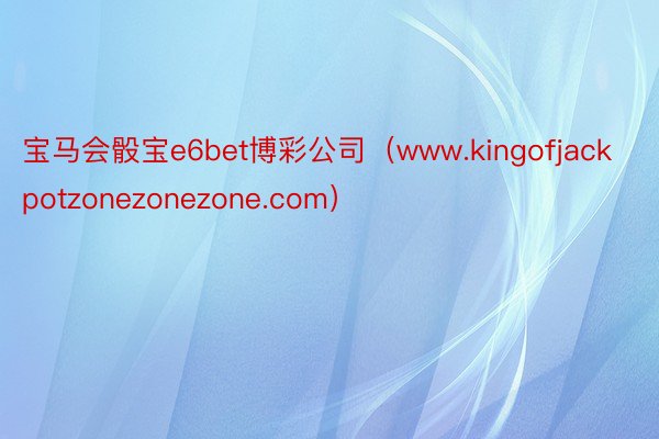 宝马会骰宝e6bet博彩公司（www.kingofjackpotzonezonezone.com）