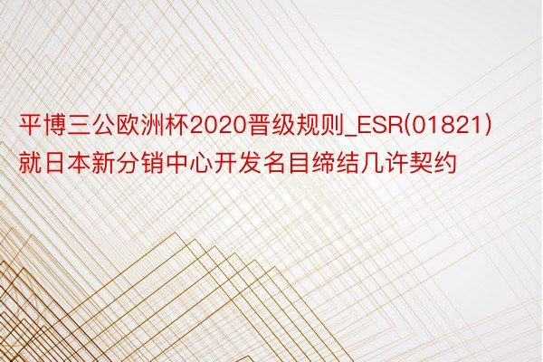 平博三公欧洲杯2020晋级规则_ESR(01821)就日本新分销中心开发名目缔结几许契约
