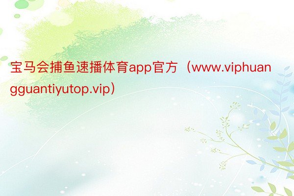 宝马会捕鱼速播体育app官方（www.viphuangguantiyutop.vip）