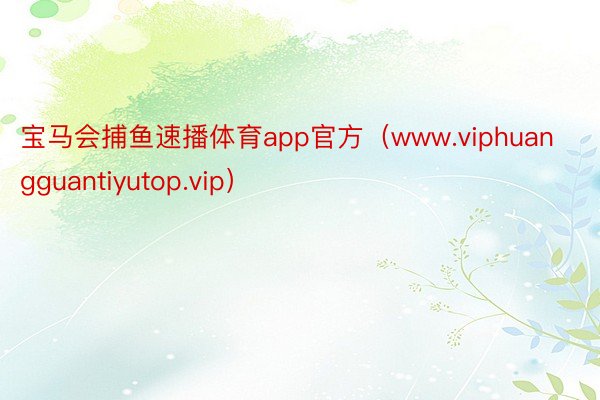 宝马会捕鱼速播体育app官方（www.viphuangguantiyutop.vip）