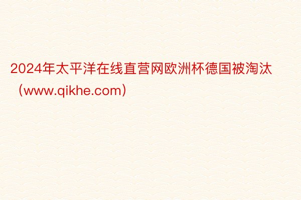 2024年太平洋在线直营网欧洲杯德国被淘汰（www.qikhe.com）