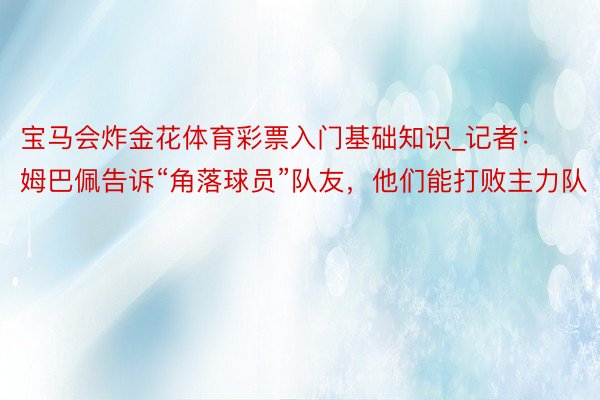 宝马会炸金花体育彩票入门基础知识_记者：姆巴佩告诉“角落球员”队友，他们能打败主力队