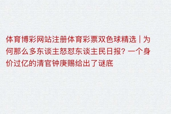 体育博彩网站注册体育彩票双色球精选 | 为何那么多东谈主怒怼东谈主民日报? 一个身价过亿的清官钟庚赐给出了谜底