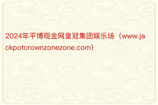 2024年平博现金网皇冠集团娱乐场（www.jackpotcrownzonezone.com）