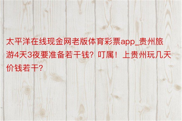 太平洋在线现金网老版体育彩票app_贵州旅游4天3夜要准备若干钱？叮属！上贵州玩几天价钱若干？