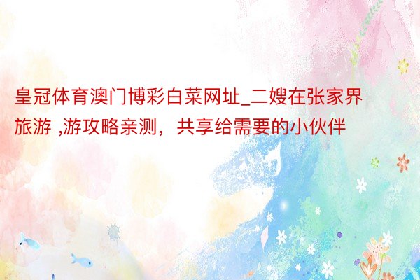 皇冠体育澳门博彩白菜网址_二嫂在张家界旅游 ,游攻略亲测，共享给需要的小伙伴