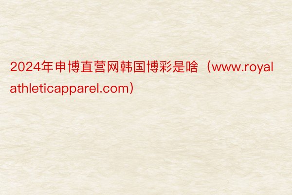 2024年申博直营网韩国博彩是啥（www.royalathleticapparel.com）